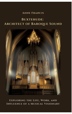 Buxtehude: Architect of Baroque Sound: Exploring the Life, Work, and Influence of a Musical Visionary by Francis, Anne
