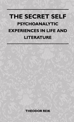 The Secret Self - Psychoanalytic Experiences In Life And Literature by Reik, Theodor