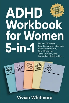 ADHD Workbook for Women 5-in-1: How to Declutter, Beat Overwhelm, Sharpen Executive Function, Sync Hormones, Tame Emotions, and Strengthen Relationshi by Whitmore, Vivian