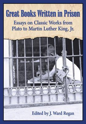 Great Books Written in Prison: Essays on Classic Works from Plato to Martin Luther King, Jr. by Regan, J. Ward