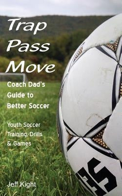 Trap - Pass - Move, Coach Dad's Guide to Better Soccer: Youth Soccer Training, Drills & Games by Kight, Jeff