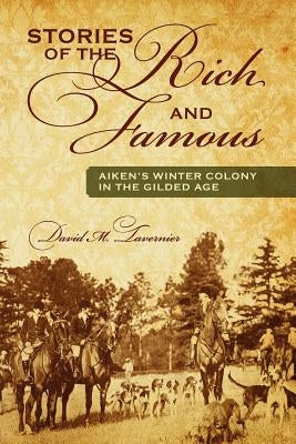 Stories of the Rich and Famous: Aiken's Winter Colony in the Gilded Age by Tavernier, David M.