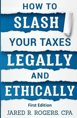 How To Slash Your Taxes Legally & Ethically by Rogers CPA, Jared R.