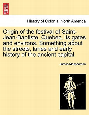 Origin of the Festival of Saint-Jean-Baptiste. Quebec, Its Gates and Environs. Something about the Streets, Lanes and Early History of the Ancient Cap by MacPherson, James