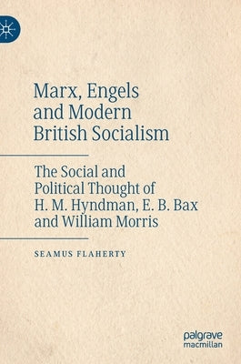 Marx, Engels and Modern British Socialism: The Social and Political Thought of H. M. Hyndman, E. B. Bax and William Morris by Flaherty, Seamus