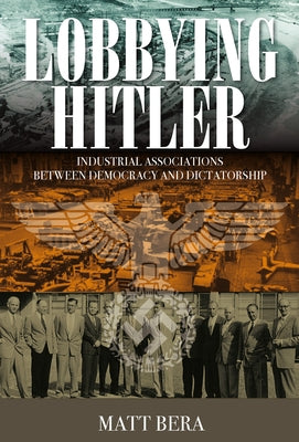 Lobbying Hitler: Industrial Associations Between Democracy and Dictatorship by Bera, Matt