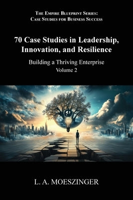 70 Case Studies in Leadership, Innovation, and Resilience: Building a Thriving Enterprise by Moeszinger, L. A.