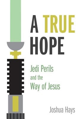 A True Hope: Jedi Perils and the Way of Jesus by Hays, Joshua