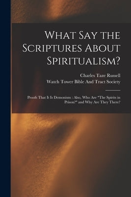 What Say the Scriptures About Spiritualism?: Proofs That It Is Demonism: Also, Who Are "The Spirits in Prison?" and Why Are They There? by Russell, Charles Taze