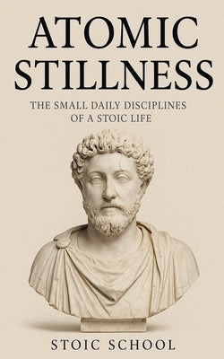 Atomic Stillness: The Small Daily Disciplines of a Stoic Life by School, Stoic