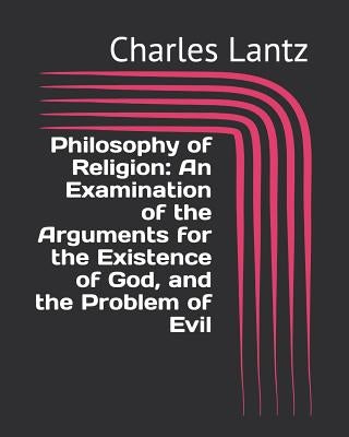 Philosophy of Religion: An Examination of the Arguments for the Existence of God, and the Problem of Evil by Lantz, Charles Craig