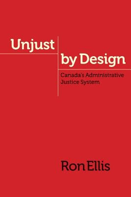 Unjust by Design: Canada's Administrative Justice System by Ellis, Ron