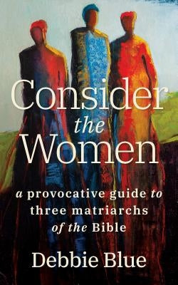 Consider the Women: A Provocative Guide to Three Matriarchs of the Bible by Blue, Debbie