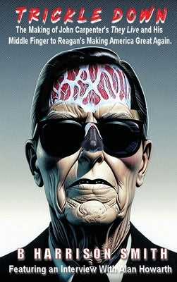 Trickle Down - The Making of John Carpenter's They Live and His Middle Finger to Reagan's Making America Great Again by Smith, B. Harrison