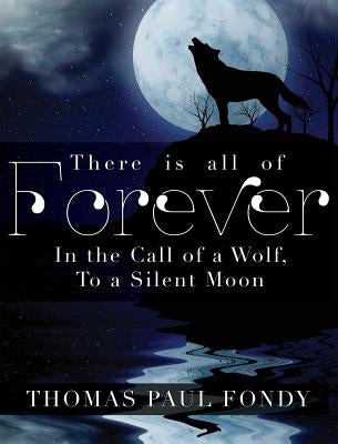There Is All of Forever: In the Call of a Wolf, To a Silent Moon by Fondy, Thomas Paul