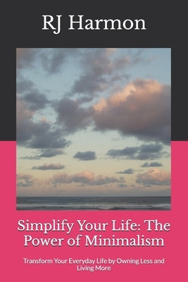 Simplify Your Life: The Power of Minimalism: Transform Your Everyday Life by Owning Less and Living More by Harmon, Rj