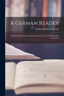 A German Reader: With German Exercises Based Upon the Text for First Reading in German by Carruth, William Herbert