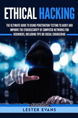 Ethical Hacking: The Ultimate Guide to Using Penetration Testing to Audit and Improve the Cybersecurity of Computer Networks for Beginn by Evans, Lester