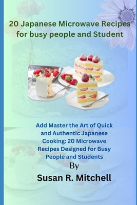 20 Japanese Microwave Recipes for busy people and Student: Master the Art of Quick and Authentic Japanese Cooking: 20 Microwave Recipes Designed for B by Mitchell, Susan R.