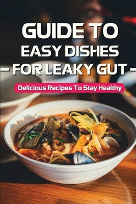 Guide To Easy Dishes For Leaky Gut: Delicious Recipes To Stay Healthy: Meal Plan For Leaky Gut by Bonnett, Moises