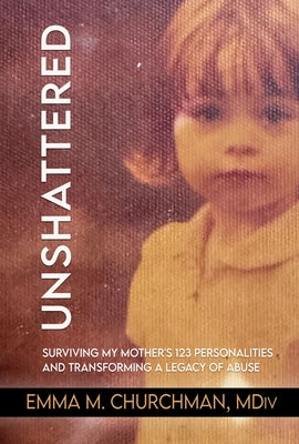 Unshattered: Surviving My Mother's 123 Personalities and Transforming a Legacy of Abuse by Churchman, Emma M.