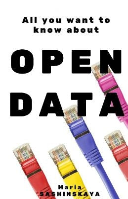 Open Data: All You Want To Know About Open Data by Sashinskaya, Maria