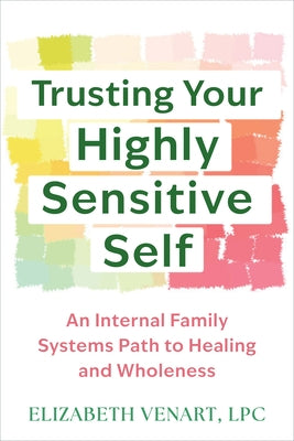 Trusting Your Highly Sensitive Self: An Internal Family Systems Path to Healing and Wholeness by Venart, Elizabeth