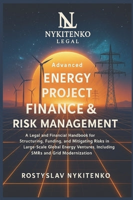 Advanced Energy Project Fin & Risk Management: A Legal and Financial Handbook for Structuring, Funding, and Mitigating Risks in Large-Scale Global Ene by Nykitenko, Rostyslav