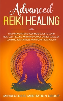 Advanced Reiki Healing: The Comprehensive Beginners Guide to Learn Reiki, Self-Healing, and Improve Your Energy Levels, by Learning Reiki Symb by Group, Mindfulness Meditation