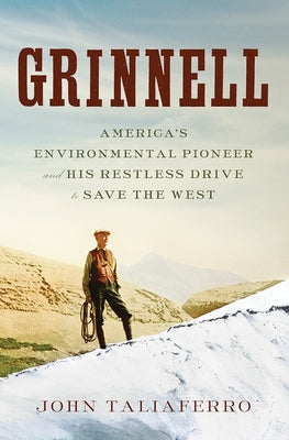 Grinnell: America's Environmental Pioneer and His Restless Drive to Save the West by Taliaferro, John