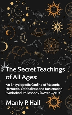 The Secret Teachings of All Ages: An Encyclopedic Outline of Masonic, Hermetic, Qabbalistic and Rosicrucian Symbolical Philosophy Hardcover by Hall, Manly P.