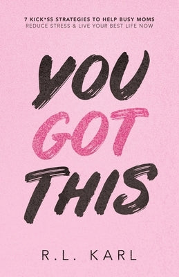 You Got This: 7 Kick*ss Strategies To Help Busy Moms Reduce Stress & Live Your Best Life NOW by Karl, R. L.