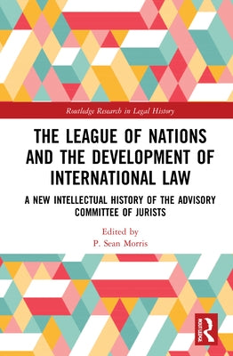 The League of Nations and the Development of International Law: A New Intellectual History of the Advisory Committee of Jurists by Morris, P. Sean