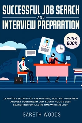 Successful Job Search and Interview Preparation 2-in-1 Book: Learn The Secrets of Job Hunting, Ace that Interview and Get Your Dream Job, Even if You' by Woods, Gareth
