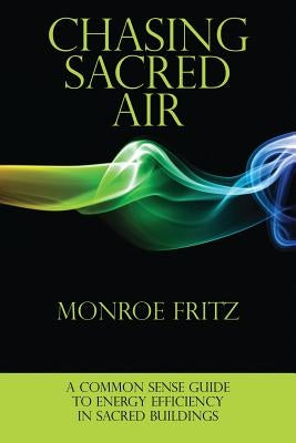 Chasing Sacred Air: A Common Sense Guide to Energy Efficiency in Sacred Buildings by Fritz, Monroe