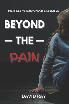 Beyond the Pain: Based on a True Story of Child Sexual Abuse by Ray, David