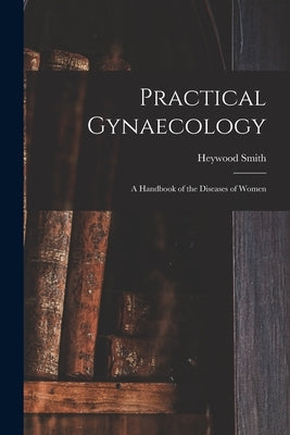 Practical Gynaecology: a Handbook of the Diseases of Women by Smith, Heywood