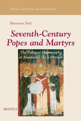 Seventh-Century Popes and Martyrs: The Political Hagiography of Anastasius Bibliothecarius by Neil, Bronwen