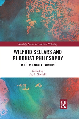 Wilfrid Sellars and Buddhist Philosophy: Freedom from Foundations by Garfield, Jay L.