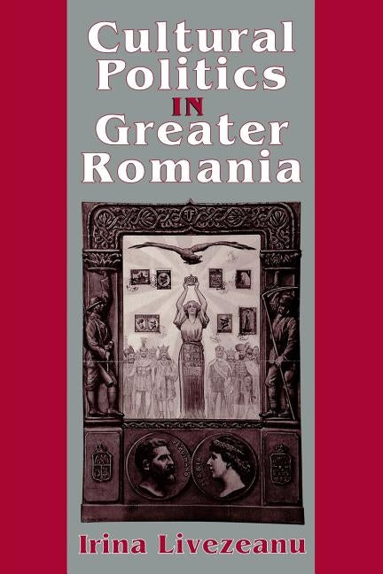 Cultural Politics in Greater Romania: Regionalism, Nation Building, and Ethnic Struggle, 1918 1930 by Livezeanu, Irina