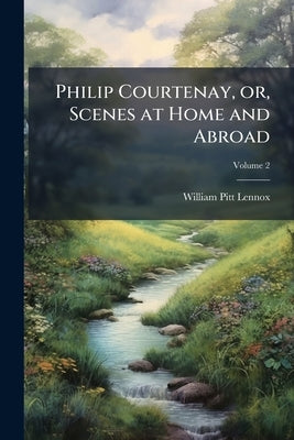 Philip Courtenay, or, Scenes at Home and Abroad; Volume 2 by Lennox, William Pitt