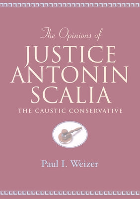 The Opinions of Justice Antonin Scalia: The Caustic Conservative by Schultz, David A.