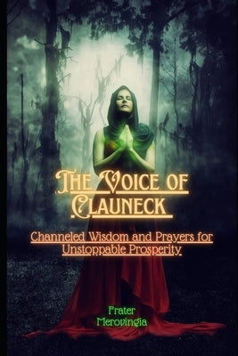 The Voice of Clauneck: Channeled Wisdom and Prayers for Unstoppable Prosperity by Merovingia, Frater