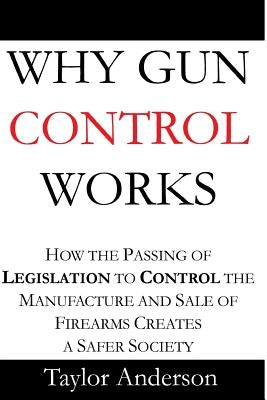 Why Gun Control Works: How the Passing of Legislation to Control the Manufacture and Sale of Firearms Creates a Safer Society (Gag Book) by Anderson, Taylor