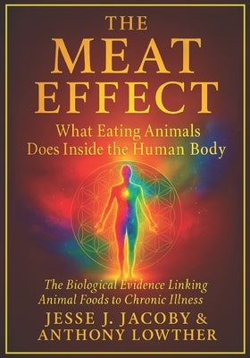 The Meat Effect: What Eating Animals Does Inside the Human Body: The Biological Evidence Linking Animal Foods to Chronic Illness by Lowther, Anthony