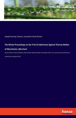 The Whole Proceedings on the Trial of Indictment Against Thomas Walker of Manchester, Merchant: Samuel Jackson, James Cheetham, Oliver Pearsal, Benjam by Gurney, Joseph