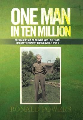 One Man in Ten Million: One Man's Tale of Serving with the 104th Infantry Regiment During World War II by Powers, Ronald
