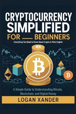 Cryptocurrency Simplified for Beginners: Everything You Need to Know About Crypto in Plain English - A Simple Guide to Understanding Bitcoin, Blockcha by Xander, Logan