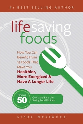 Life Saving Foods: How You Can Benefit From 15 Foods That Make You Healthier, More Energized & Have A Longer Life (Bonus: 50 Quick & Easy Life Saving by Westwood, Linda