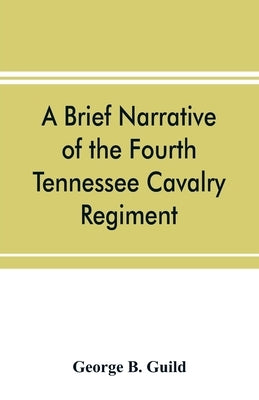 A brief narrative of the Fourth Tennessee Cavalry Regiment, Wheeler's Corps, Army of Tennessee by B. Guild, George